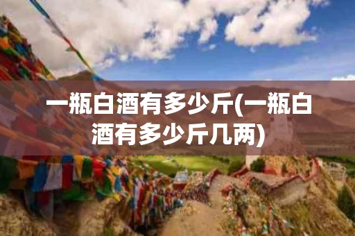 一瓶白酒有多少斤(一瓶白酒有多少斤几两)