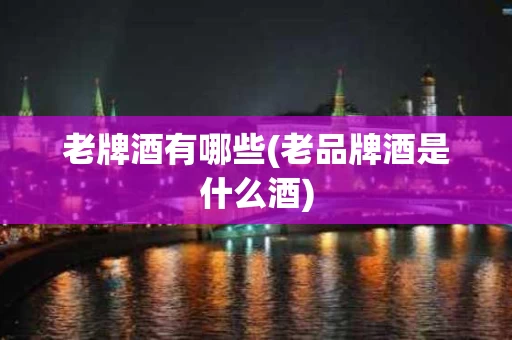 老牌酒有哪些(老品牌酒是什么酒)