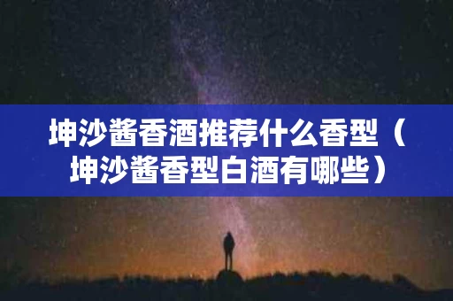 坤沙酱香酒推荐什么香型（坤沙酱香型白酒有哪些）