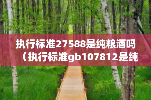 执行标准27588是纯粮酒吗（执行标准gb107812是纯粮酒吗）