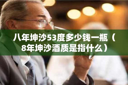 八年坤沙53度多少钱一瓶（8年坤沙酒质是指什么）
