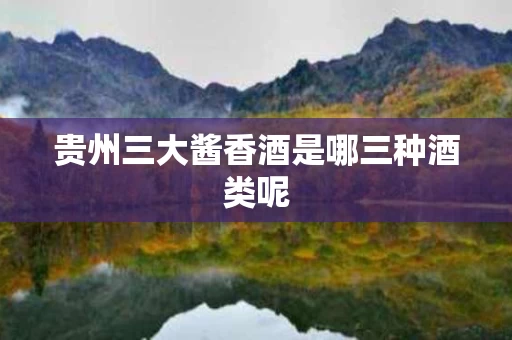 贵州三大酱香酒是哪三种酒类呢