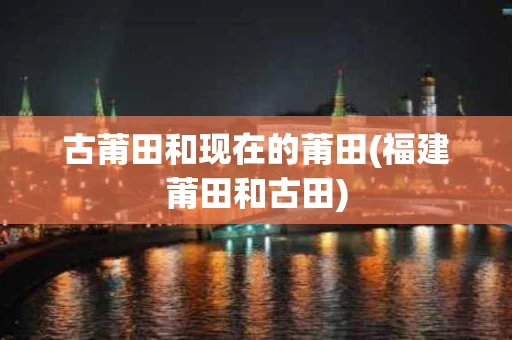 古莆田和现在的莆田(福建莆田和古田)