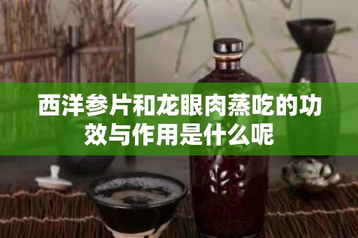 西洋参片和龙眼肉蒸吃的功效与作用是什么呢