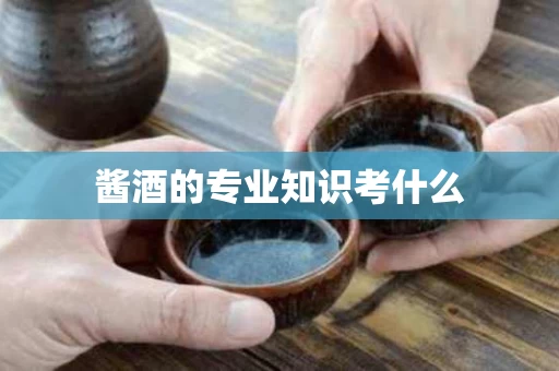 酱酒的专业知识考什么