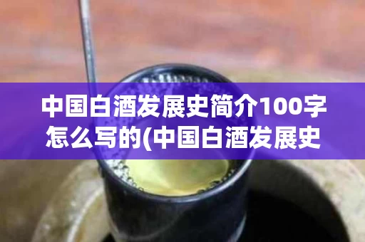 中国白酒发展史简介100字怎么写的(中国白酒发展史简介100字怎么写的呀)