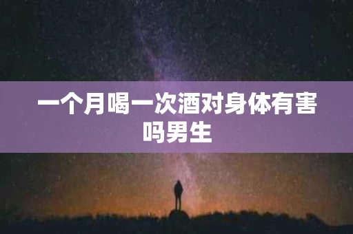 一个月喝一次酒对身体有害吗男生