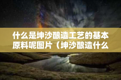 什么是坤沙酿造工艺的基本原料呢图片（坤沙酿造什么意思）