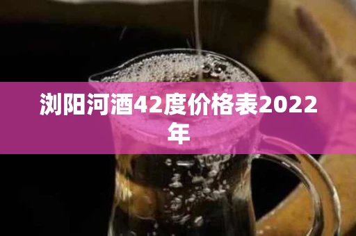 浏阳河酒42度价格表2022年