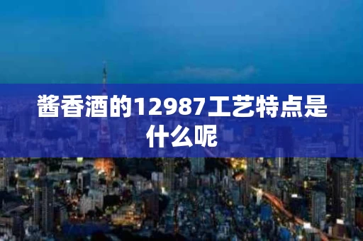 酱香酒的12987工艺特点是什么呢