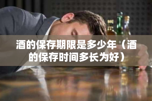酒的保存期限是多少年（酒的保存时间多长为好）