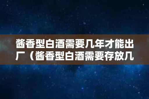 酱香型白酒需要几年才能出厂（酱香型白酒需要存放几年）