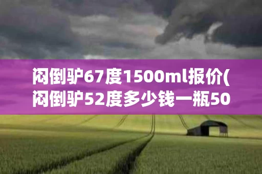 闷倒驴67度1500ml报价(闷倒驴52度多少钱一瓶500ml)