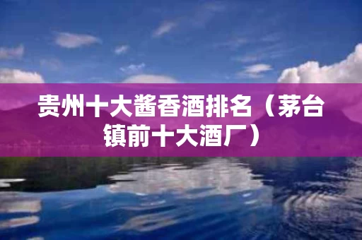 贵州十大酱香酒排名（茅台镇前十大酒厂）