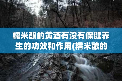 糯米酿的黄酒有没有保健养生的功效和作用(糯米酿的黄酒有没有保健养生的功效和作用呢)