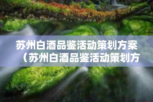 苏州白酒品鉴活动策划方案（苏州白酒品鉴活动策划方案设计）
