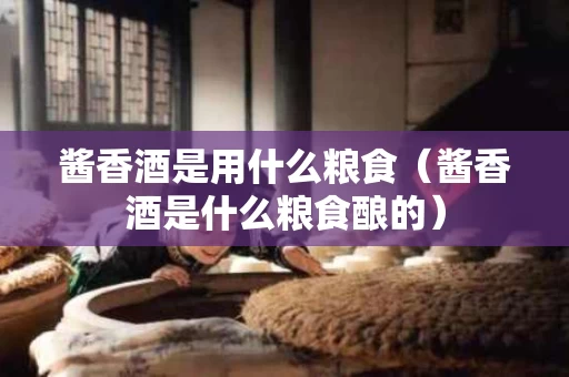 酱香酒是用什么粮食（酱香酒是什么粮食酿的）