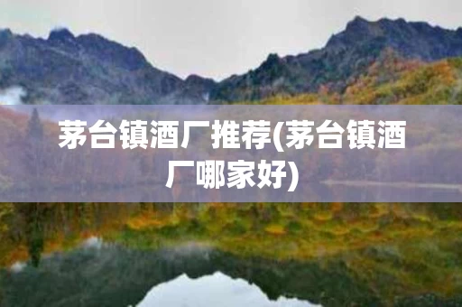茅台镇酒厂推荐(茅台镇酒厂哪家好)