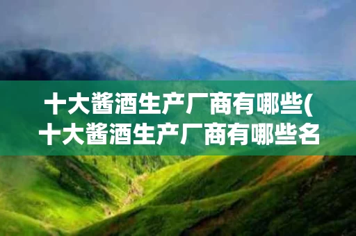 十大酱酒生产厂商有哪些(十大酱酒生产厂商有哪些名字)