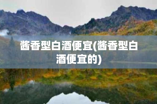 酱香型白酒便宜(酱香型白酒便宜的)