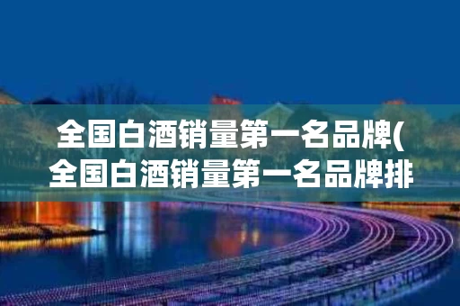 全国白酒销量第一名品牌(全国白酒销量第一名品牌排名)