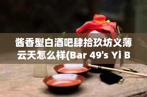 酱香型白酒吧肆拾玖坊义薄云天怎么样(Bar 49's Yi Bo Yun Tian How Does Their Aromatic Baijiu Measure Up)