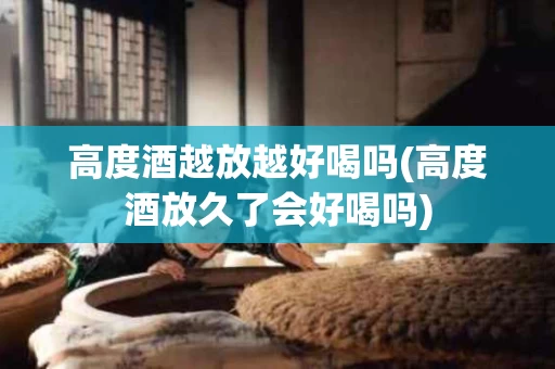 高度酒越放越好喝吗(高度酒放久了会好喝吗)