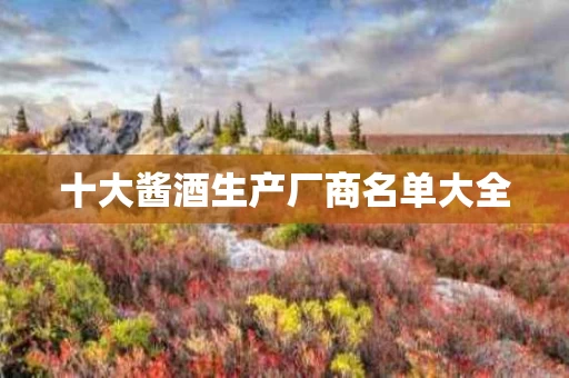 十大酱酒生产厂商名单大全
