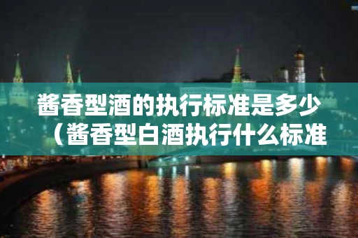 酱香型酒的执行标准是多少（酱香型白酒执行什么标准）
