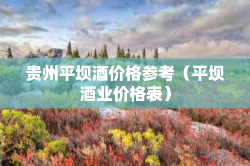 贵州平坝酒价格参考（平坝酒业价格表）