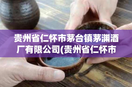 贵州省仁怀市茅台镇茅渊酒厂有限公司(贵州省仁怀市茅台镇茅渊酒厂有限公司官网)