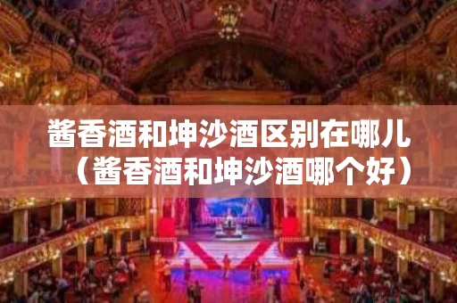 酱香酒和坤沙酒区别在哪儿（酱香酒和坤沙酒哪个好）