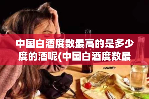 中国白酒度数最高的是多少度的酒呢(中国白酒度数最高的是多少度的酒呢图片)
