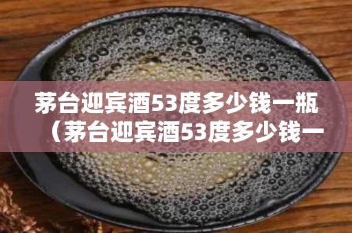 茅台迎宾酒53度多少钱一瓶（茅台迎宾酒53度多少钱一瓶洒）