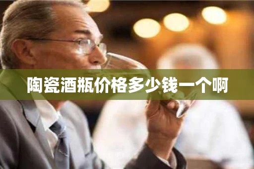 陶瓷酒瓶价格多少钱一个啊