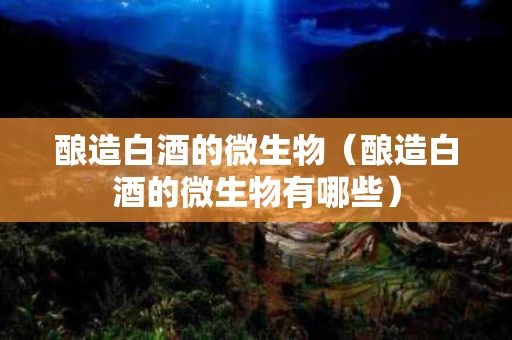 酿造白酒的微生物（酿造白酒的微生物有哪些）