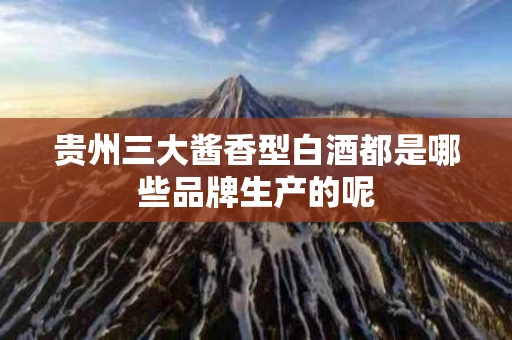 贵州三大酱香型白酒都是哪些品牌生产的呢
