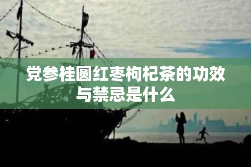 党参桂圆红枣枸杞茶的功效与禁忌是什么
