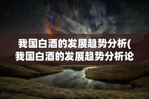 我国白酒的发展趋势分析(我国白酒的发展趋势分析论文)