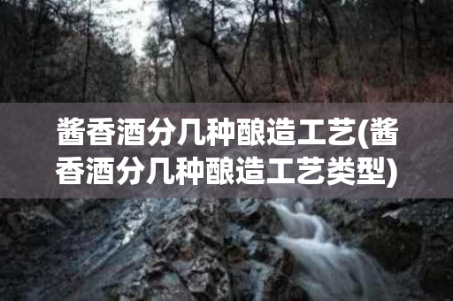 酱香酒分几种酿造工艺(酱香酒分几种酿造工艺类型)