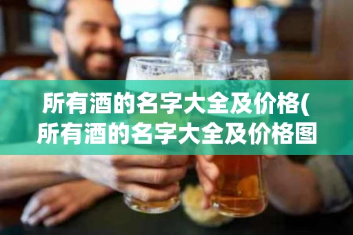 所有酒的名字大全及价格(所有酒的名字大全及价格图片)