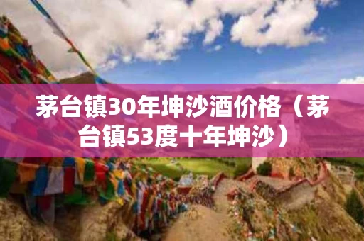 茅台镇30年坤沙酒价格（茅台镇53度十年坤沙）