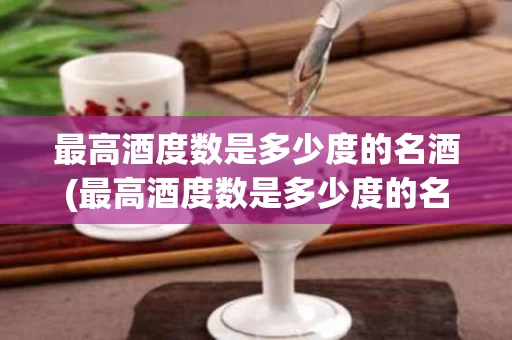 最高酒度数是多少度的名酒(最高酒度数是多少度的名酒呢)