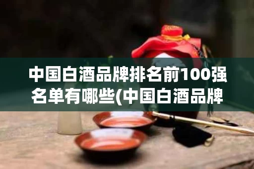 中国白酒品牌排名前100强名单有哪些(中国白酒品牌排名前100强名单有哪些呢)