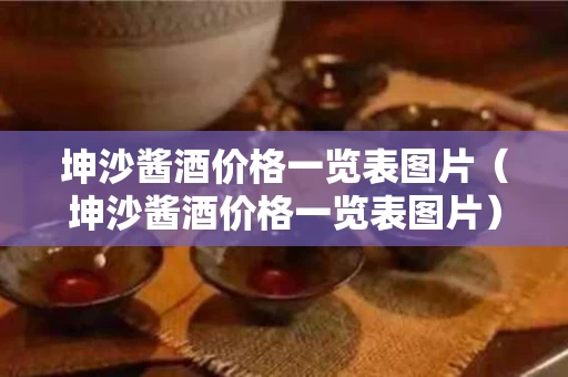 坤沙酱酒价格一览表图片（坤沙酱酒价格一览表图片）