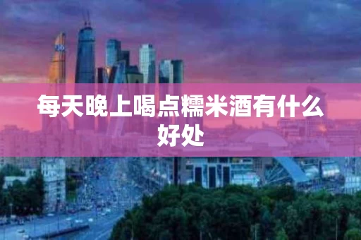每天晚上喝点糯米酒有什么好处