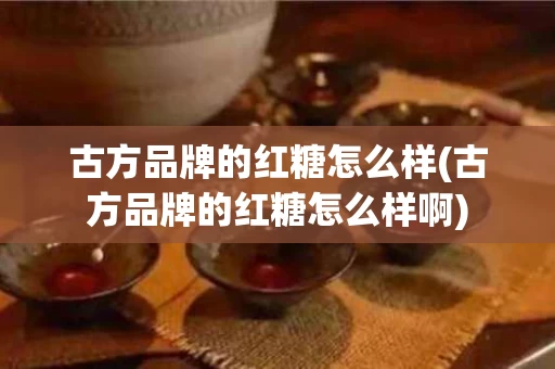 古方品牌的红糖怎么样(古方品牌的红糖怎么样啊)