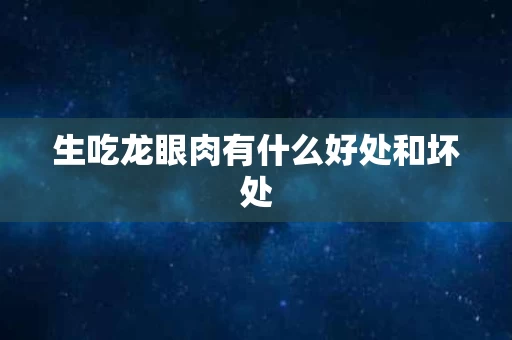 生吃龙眼肉有什么好处和坏处