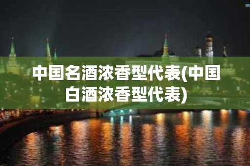 中国名酒浓香型代表(中国白酒浓香型代表)