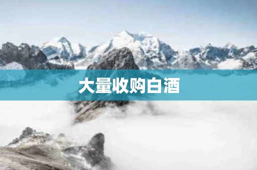 大量收购白酒 大量收购白酒